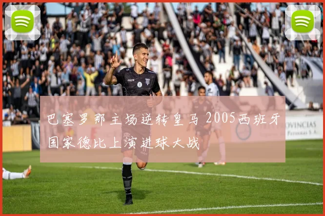 巴塞罗那主场逆转皇马 2005西班牙国家德比上演进球大战