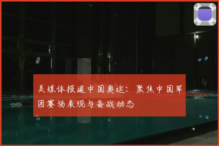 美媒体报道中国奥运:聚焦中国军团赛场表现与备战动态