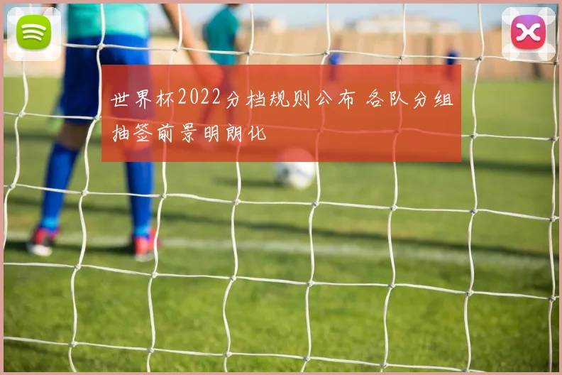 世界杯2022分档规则公布 各队分组抽签前景明朗化