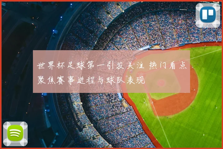 世界杯足球第一引发关注 热门看点聚焦赛事进程与球队表现