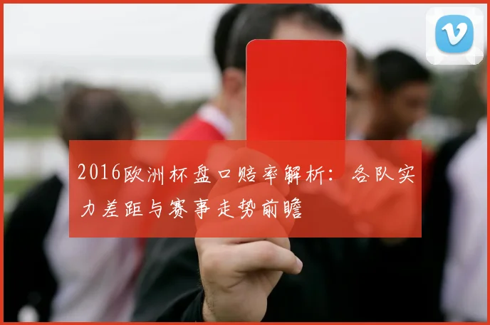 2016欧洲杯盘口赔率解析:各队实力差距与赛事走势前瞻