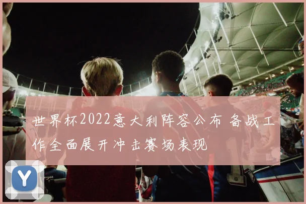 世界杯2022意大利阵容公布 备战工作全面展开冲击赛场表现