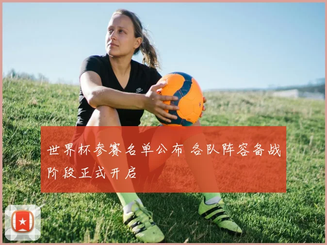 世界杯参赛名单公布 各队阵容备战阶段正式开启