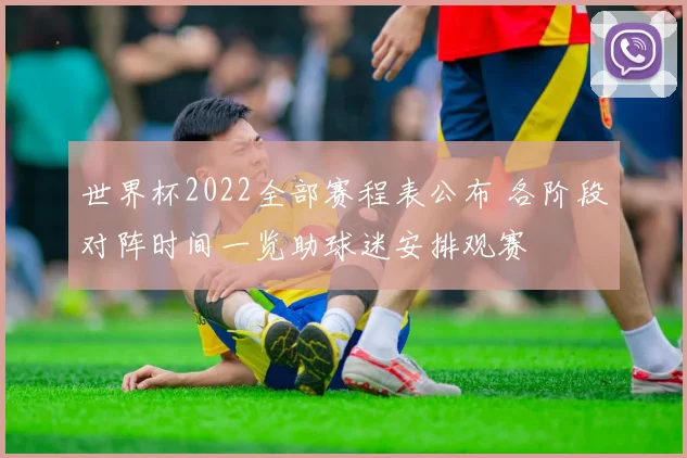 世界杯2022全部赛程表公布 各阶段对阵时间一览助球迷安排观赛