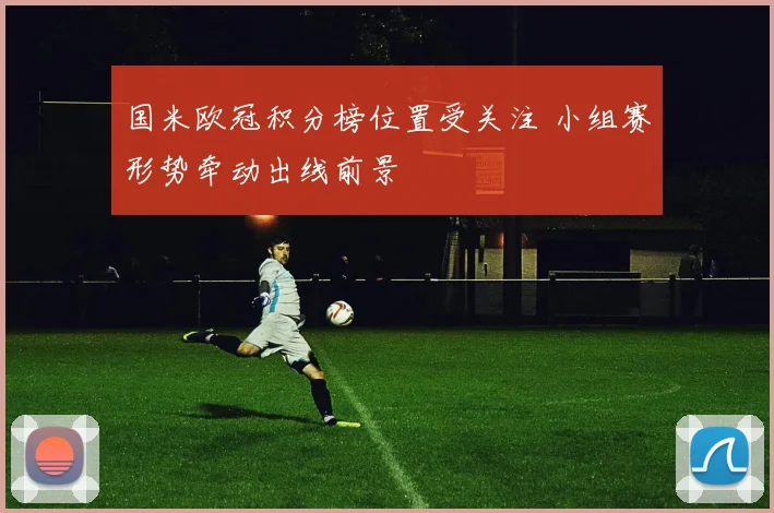 国米欧冠积分榜位置受关注 小组赛形势牵动出线前景