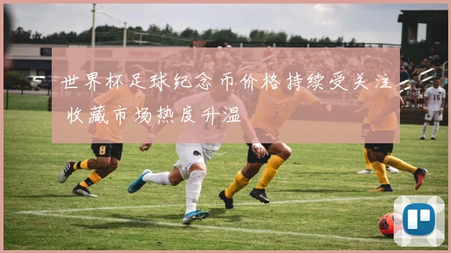 世界杯足球纪念币价格持续受关注 收藏市场热度升温