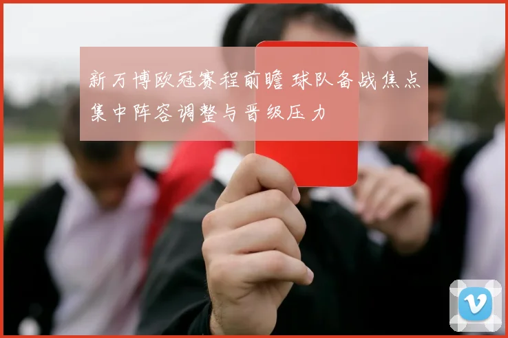 新万博欧冠赛程前瞻 球队备战焦点集中阵容调整与晋级压力