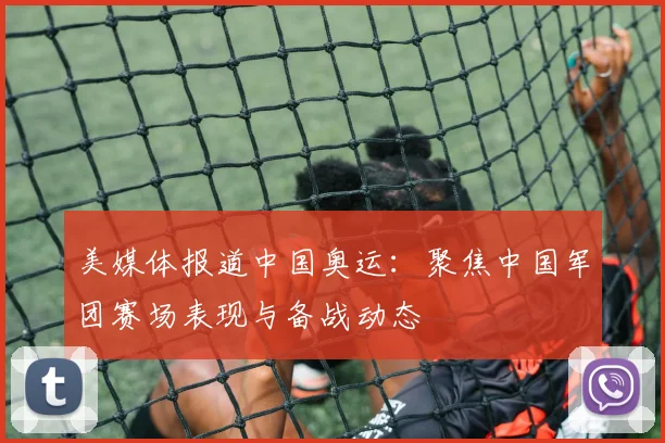 美媒体报道中国奥运：聚焦中国军团赛场表现与备战动态