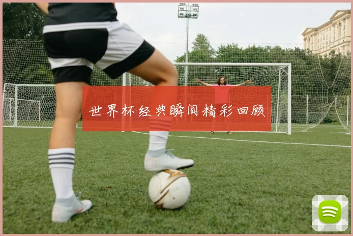 世界杯经典瞬间精彩回顾