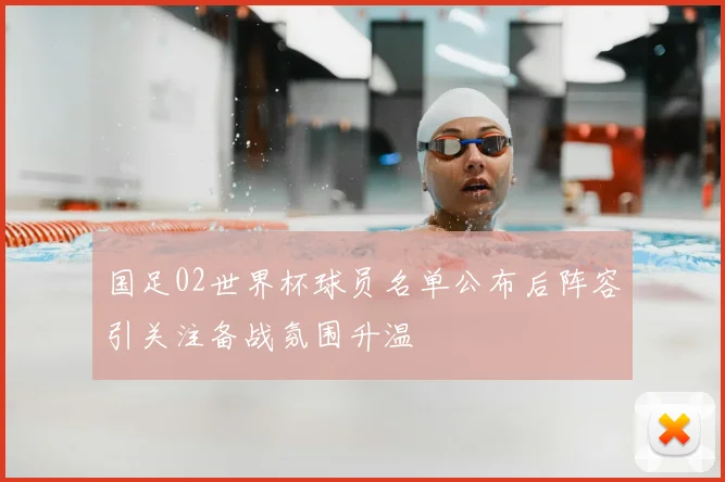 国足02世界杯球员名单公布后阵容引关注备战氛围升温