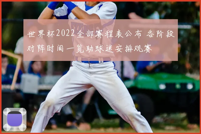 世界杯2022全部赛程表公布 各阶段对阵时间一览助球迷安排观赛