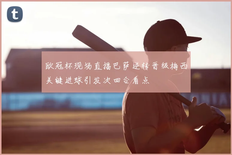 欧冠杯现场直播巴萨逆转晋级梅西关键进球引发次回合看点