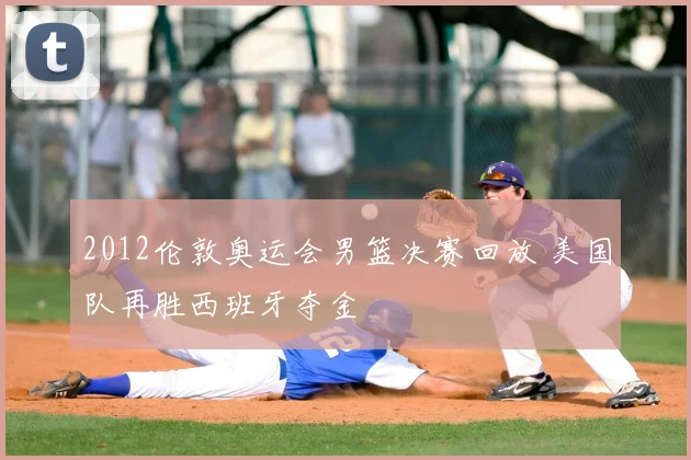 2012伦敦奥运会男篮决赛回放 美国队再胜西班牙夺金
