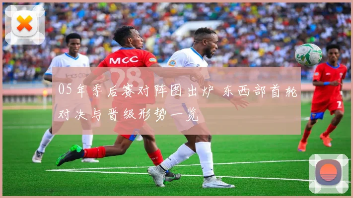 05年季后赛对阵图出炉 东西部首轮对决与晋级形势一览