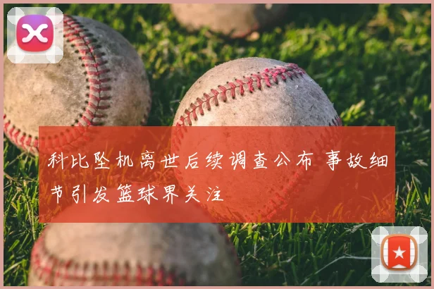科比坠机离世后续调查公布 事故细节引发篮球界关注