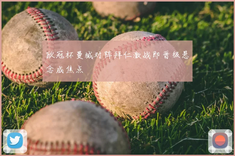 欧冠杯曼城对阵拜仁激战即晋级悬念成焦点