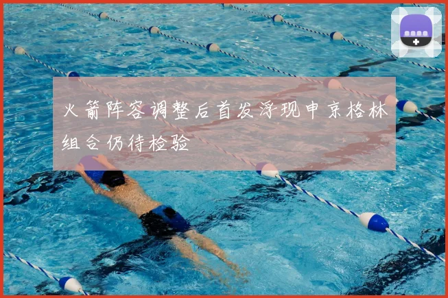火箭阵容调整后首发浮现申京格林组合仍待检验