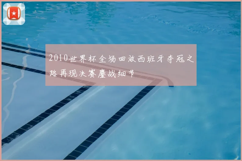 2010世界杯全场回放西班牙夺冠之路再现决赛鏖战细节