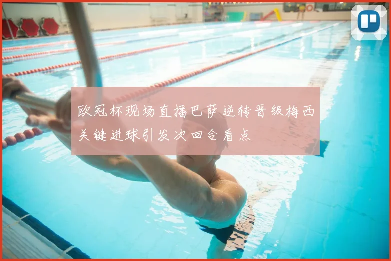 欧冠杯现场直播巴萨逆转晋级梅西关键进球引发次回合看点
