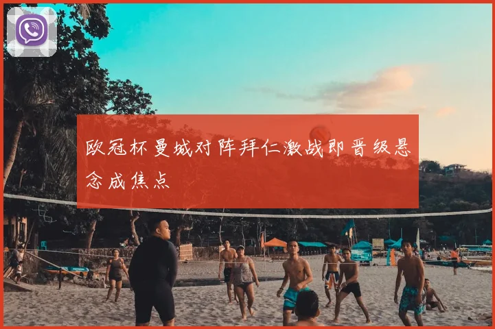 欧冠杯曼城对阵拜仁激战即晋级悬念成焦点