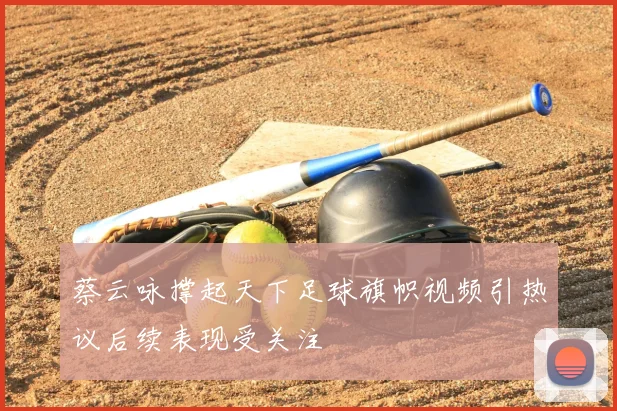 蔡云咏撑起天下足球旗帜视频引热议后续表现受关注