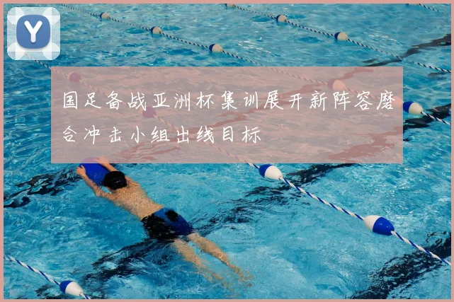 国足备战亚洲杯集训展开新阵容磨合冲击小组出线目标