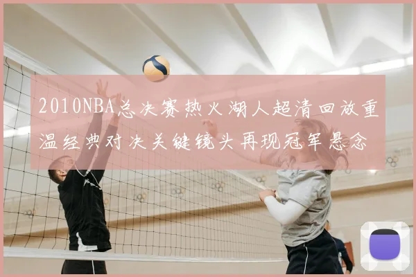 2010NBA总决赛热火湖人超清回放重温经典对决关键镜头再现冠军悬念