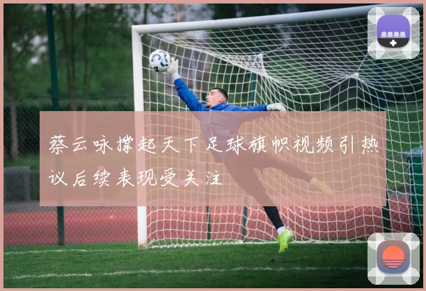 蔡云咏撑起天下足球旗帜视频引热议后续表现受关注