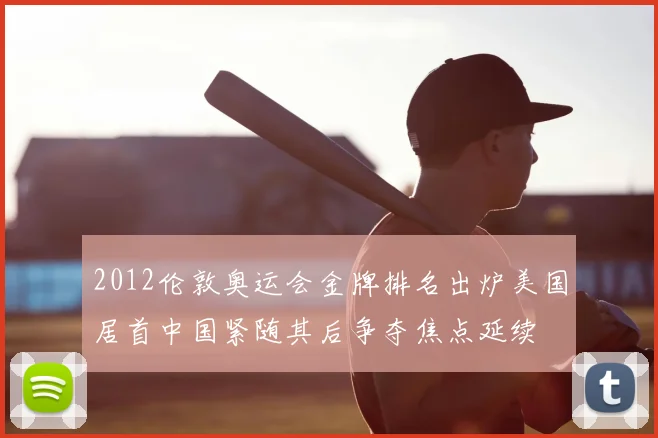 2012伦敦奥运会金牌排名出炉美国居首中国紧随其后争夺焦点延续